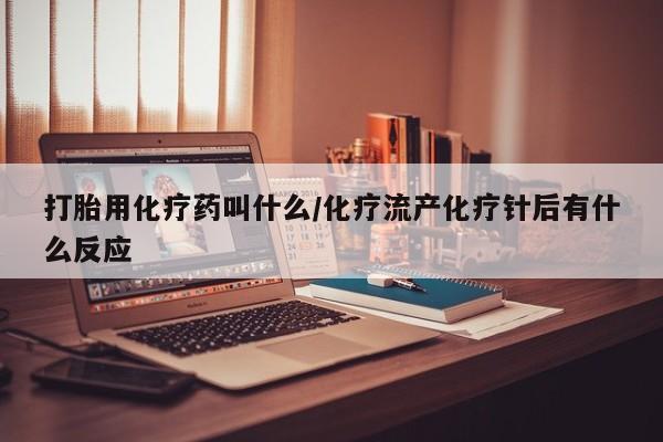 哪里可以私下卖到打胎药打胎用化疗药叫什么/化疗流产化疗针后有什么反应