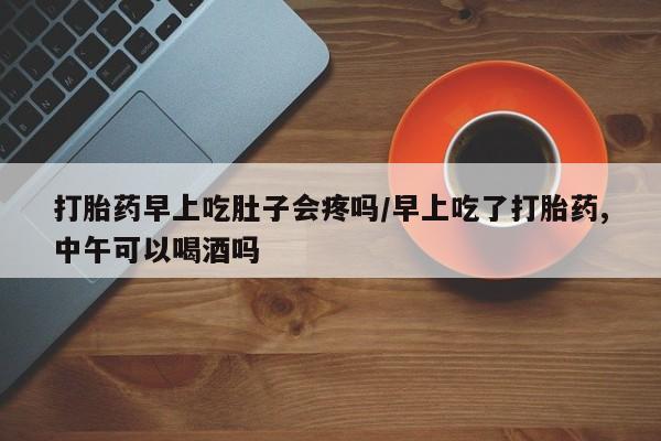 哪里可以私下卖到打胎药打胎药早上吃肚子会疼吗/早上吃了打胎药,中午可以喝酒吗