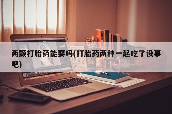 哪里可以私下卖到打胎药两颗打胎药能要吗(打胎药两种一起吃了没事吧)