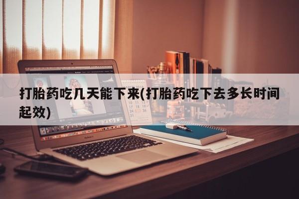 哪里可以私下卖到打胎药打胎药吃几天能下来(打胎药吃下去多长时间起效)