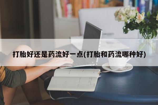 哪里可以私下卖到打胎药打胎好还是药流好一点(打胎和药流哪种好)
