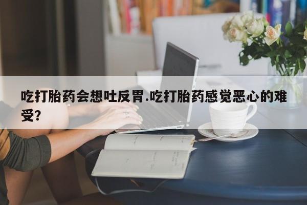 哪里可以私下卖到打胎药吃打胎药会想吐反胃.吃打胎药感觉恶心的难受？