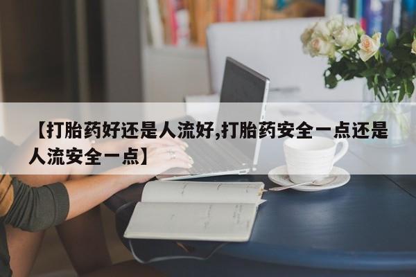 哪里可以私下卖到打胎药【打胎药好还是人流好,打胎药安全一点还是人流安全一点】
