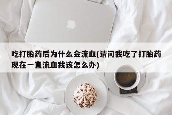 哪里可以私下卖到打胎药吃打胎药后为什么会流血(请问我吃了打胎药现在一直流血我该怎么办)