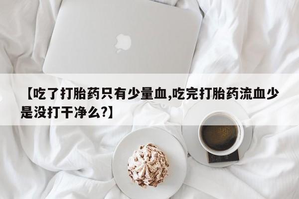 哪里可以私下卖到打胎药【吃了打胎药只有少量血,吃完打胎药流血少是没打干净么?】