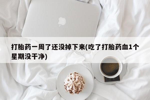 哪里可以私下卖到打胎药打胎药一周了还没掉下来(吃了打胎药血1个星期没干净)