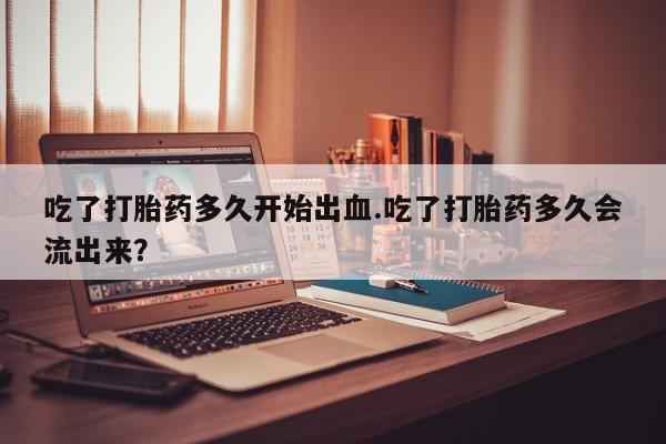 哪里可以私下卖到打胎药吃了打胎药多久开始出血.吃了打胎药多久会流出来？