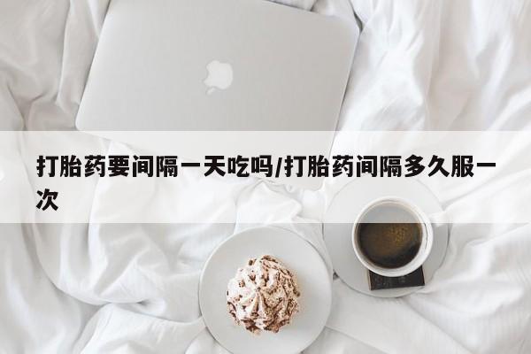哪里可以私下卖到打胎药打胎药要间隔一天吃吗/打胎药间隔多久服一次