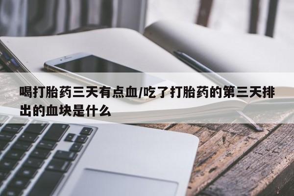 哪里可以私下卖到打胎药喝打胎药三天有点血/吃了打胎药的第三天排出的血块是什么