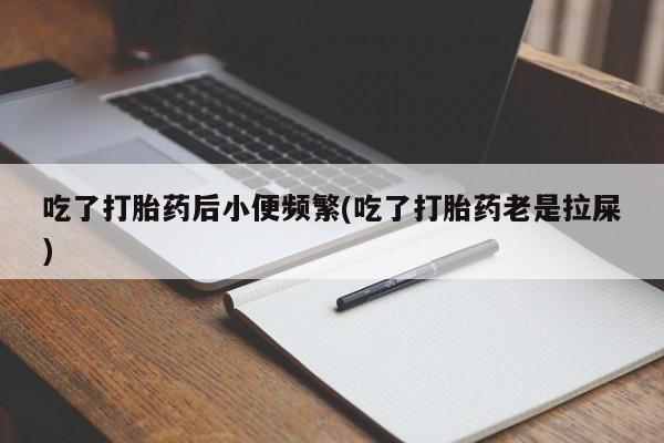 哪里可以私下卖到打胎药吃了打胎药后小便频繁(吃了打胎药老是拉屎)