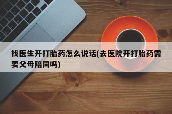 哪里可以私下卖到打胎药找医生开打胎药怎么说话(去医院开打胎药需要父母陪同吗)