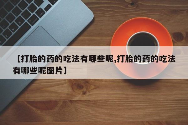 哪里可以私下卖到打胎药【打胎的药的吃法有哪些呢,打胎的药的吃法有哪些呢图片】