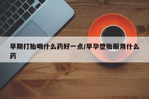 哪里可以私下卖到打胎药早期打胎喝什么药好一点/早孕堕胎服用什么药