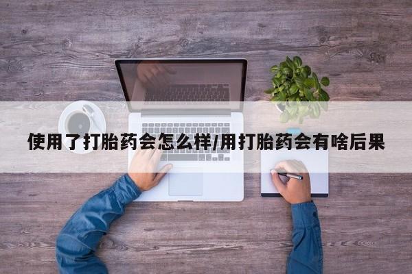 哪里可以私下卖到打胎药使用了打胎药会怎么样/用打胎药会有啥后果