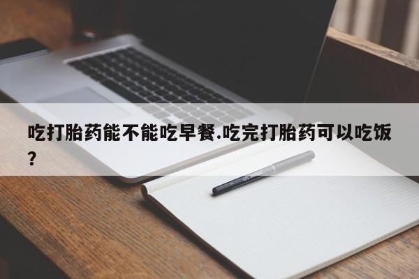 哪里可以私下卖到打胎药吃打胎药能不能吃早餐.吃完打胎药可以吃饭？