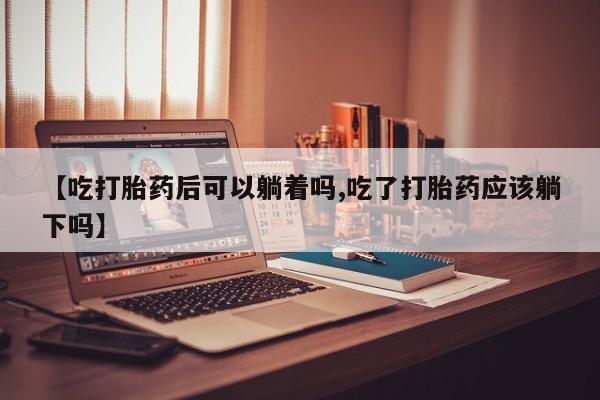 哪里可以私下卖到打胎药【吃打胎药后可以躺着吗,吃了打胎药应该躺下吗】