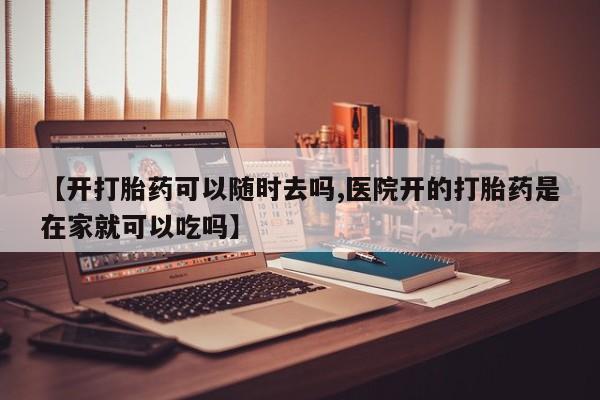 哪里可以私下卖到打胎药【开打胎药可以随时去吗,医院开的打胎药是在家就可以吃吗】