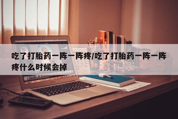 哪里可以私下卖到打胎药吃了打胎药一阵一阵疼/吃了打胎药一阵一阵疼什么时候会掉