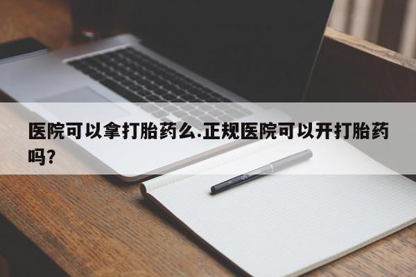 哪里可以私下卖到打胎药医院可以拿打胎药么.正规医院可以开打胎药吗？