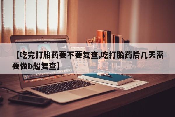 哪里可以私下卖到打胎药【吃完打胎药要不要复查,吃打胎药后几天需要做b超复查】