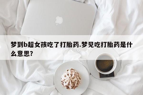 哪里可以私下卖到打胎药梦到b超女孩吃了打胎药.梦见吃打胎药是什么意思？