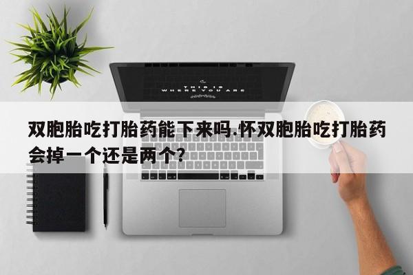哪里可以私下卖到打胎药双胞胎吃打胎药能下来吗.怀双胞胎吃打胎药会掉一个还是两个？