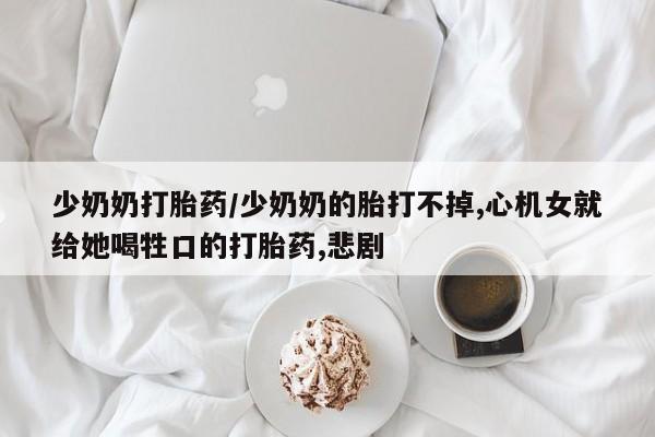 哪里可以私下卖到打胎药少奶奶打胎药/少奶奶的胎打不掉,心机女就给她喝牲口的打胎药,悲剧