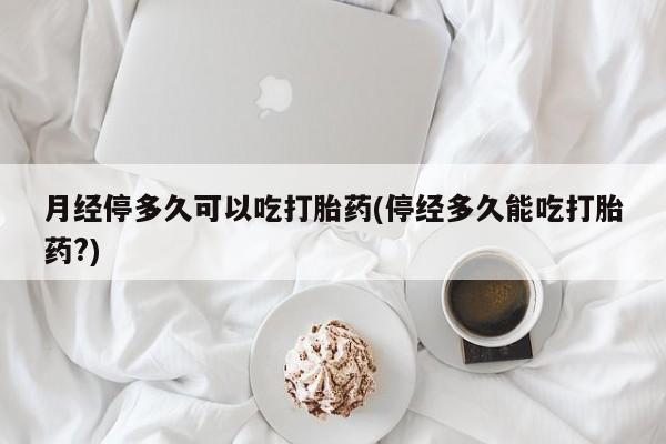 哪里可以私下卖到打胎药月经停多久可以吃打胎药(停经多久能吃打胎药?)