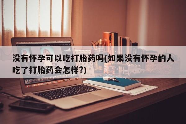 哪里可以私下卖到打胎药没有怀孕可以吃打胎药吗(如果没有怀孕的人吃了打胎药会怎样?)