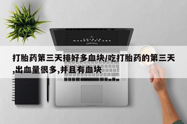 哪里可以私下卖到打胎药打胎药第三天排好多血块/吃打胎药的第三天,出血量很多,并且有血块