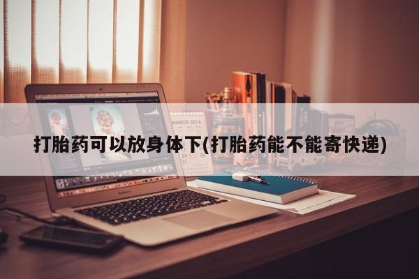 哪里可以私下卖到打胎药打胎药可以放身体下(打胎药能不能寄快递)