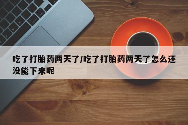 哪里可以私下卖到打胎药吃了打胎药两天了/吃了打胎药两天了怎么还没能下来呢