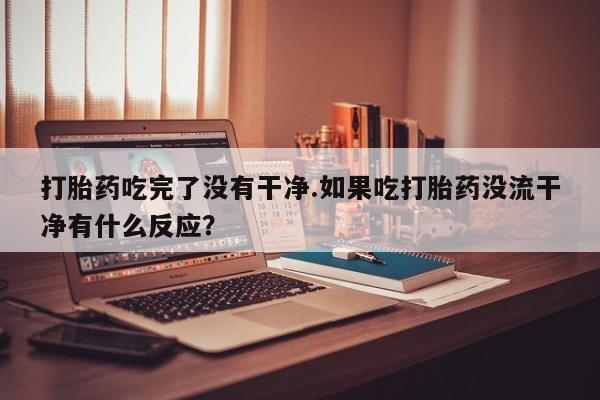 哪里可以私下卖到打胎药打胎药吃完了没有干净.如果吃打胎药没流干净有什么反应？