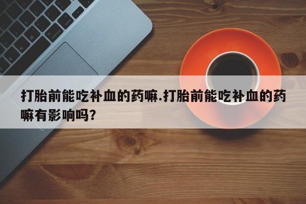 哪里可以私下卖到打胎药打胎前能吃补血的药嘛.打胎前能吃补血的药嘛有影响吗？