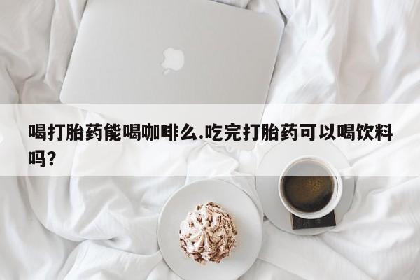 哪里可以私下卖到打胎药喝打胎药能喝咖啡么.吃完打胎药可以喝饮料吗？