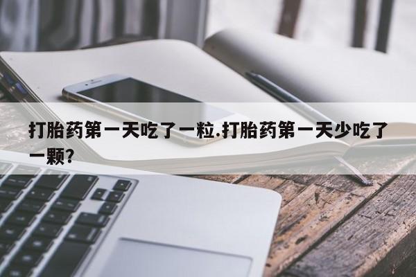 哪里可以私下卖到打胎药打胎药第一天吃了一粒.打胎药第一天少吃了一颗？