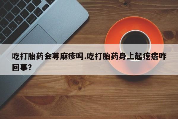 哪里可以私下卖到打胎药吃打胎药会荨麻疹吗.吃打胎药身上起疙瘩咋回事？