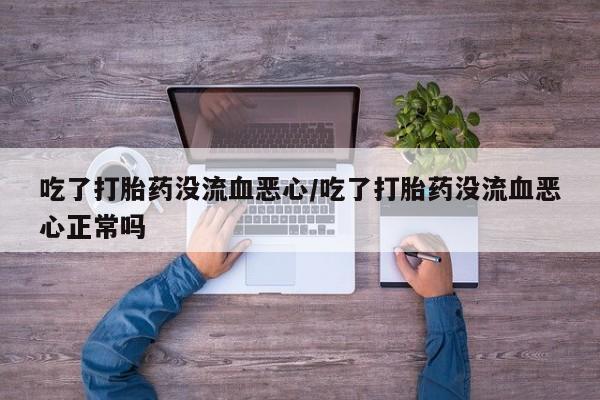 哪里可以私下卖到打胎药吃了打胎药没流血恶心/吃了打胎药没流血恶心正常吗