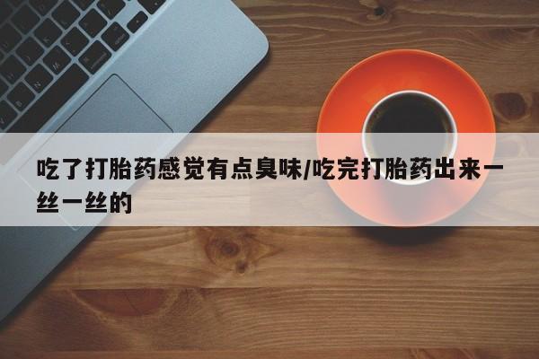哪里可以私下卖到打胎药吃了打胎药感觉有点臭味/吃完打胎药出来一丝一丝的