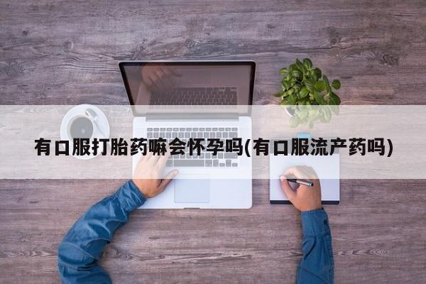 哪里可以私下卖到打胎药有口服打胎药嘛会怀孕吗(有口服流产药吗)