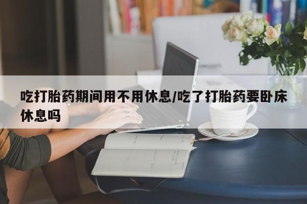 哪里可以私下卖到打胎药吃打胎药期间用不用休息/吃了打胎药要卧床休息吗
