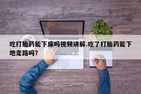 哪里可以私下卖到打胎药吃打胎药能下床吗视频讲解.吃了打胎药能下地走路吗？