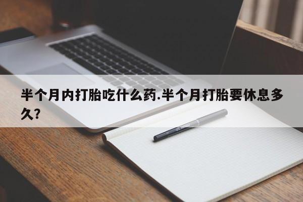 哪里可以私下卖到打胎药半个月内打胎吃什么药.半个月打胎要休息多久？