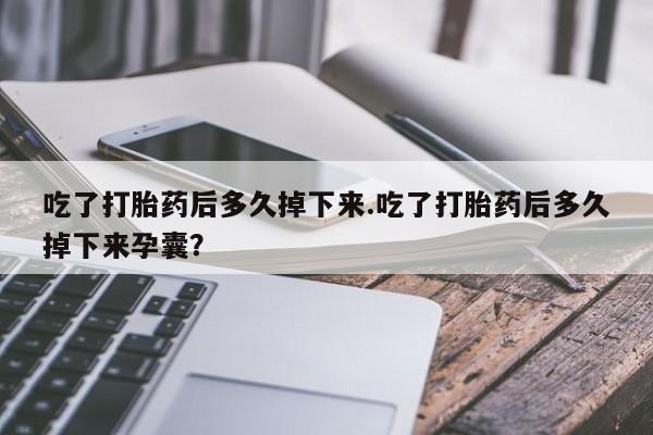 哪里可以私下卖到打胎药吃了打胎药后多久掉下来.吃了打胎药后多久掉下来孕囊？