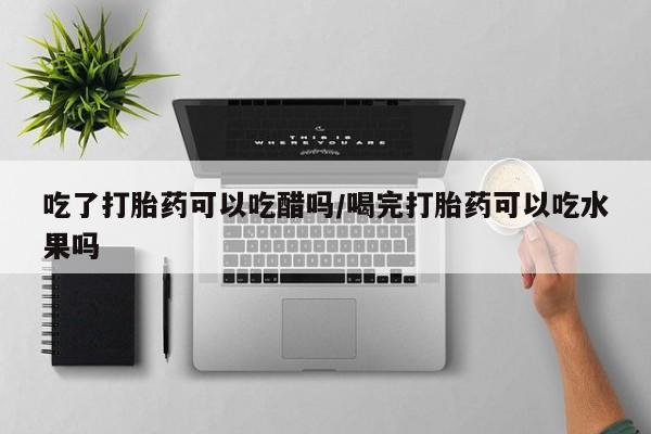 哪里可以私下卖到打胎药吃了打胎药可以吃醋吗/喝完打胎药可以吃水果吗