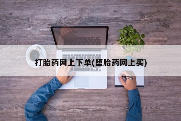 哪里可以私下卖到打胎药打胎药网上下单(堕胎药网上买)