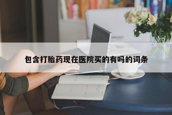 哪里可以私下卖到打胎药包含打胎药现在医院买的有吗的词条