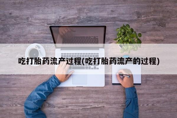 哪里可以私下卖到打胎药吃打胎药流产过程(吃打胎药流产的过程)