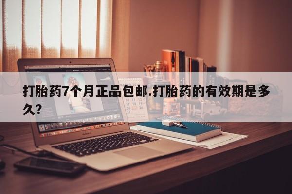 哪里可以私下卖到打胎药打胎药7个月正品包邮.打胎药的有效期是多久？