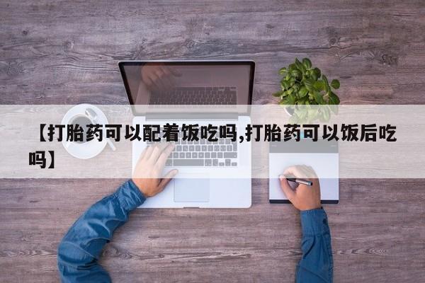 哪里可以私下卖到打胎药【打胎药可以配着饭吃吗,打胎药可以饭后吃吗】